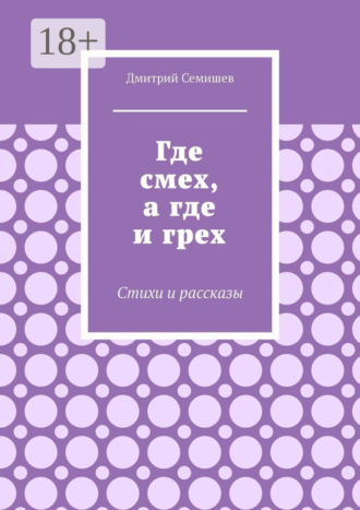 Дмитрий Семишев. Где смех, а где и грех. Стихи и рассказы