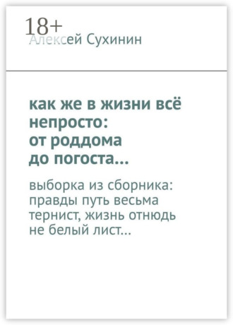 Алексей Викторович Сухинин. как же в жизни всё непросто: от роддома до погоста… выборка из сборника: правды путь весьма тернист, жизнь отнюдь не белый лист…