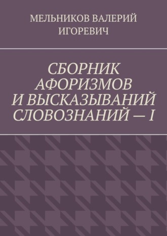 Валерий Игоревич Мельников. СБОРНИК АФОРИЗМОВ И ВЫСКАЗЫВАНИЙ СЛОВОЗНАНИЙ – I