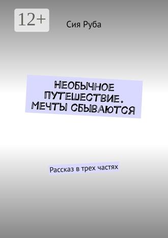 Сия Руба. Необычное путешествие. Мечты сбываются. Рассказ в трех частях