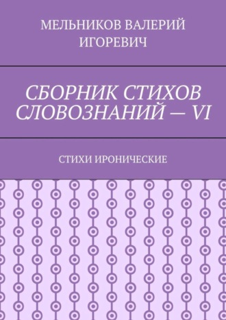Валерий Игоревич Мельников. СБОРНИК СТИХОВ СЛОВОЗНАНИЙ – VI. СТИХИ ИРОНИЧЕСКИЕ