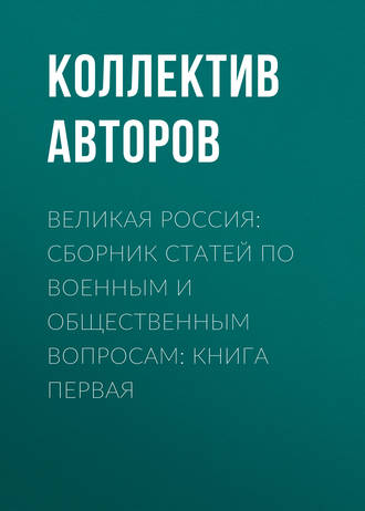 Коллектив авторов. Великая Россия: сборник статей по военным и общественным вопросам: книга первая