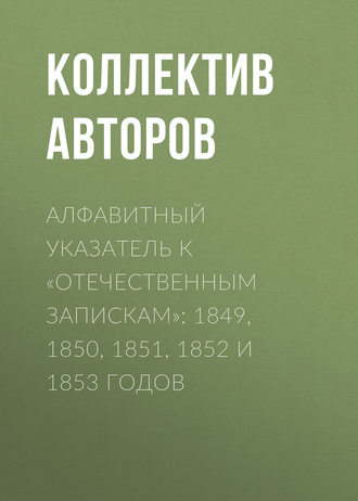 Коллектив авторов. Алфавитный указатель к «Отечественным запискам»: 1849, 1850, 1851, 1852 и 1853 годов