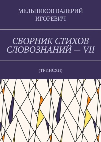 Валерий Игоревич Мельников. СБОРНИК СТИХОВ СЛОВОЗНАНИЙ – VII. ТРИНСХИ