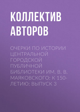 Коллектив авторов. Очерки по истории Центральной городской публичной библиотеки им. В. В. Маяковского: к 150-летию: Выпуск 3