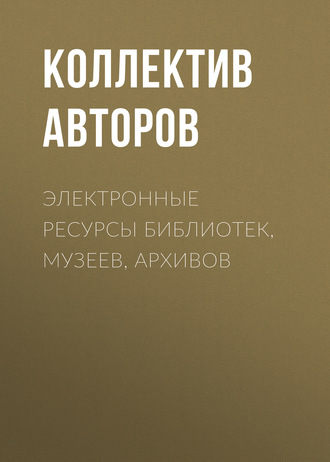Коллектив авторов. Электронные ресурсы библиотек, музеев, архивов