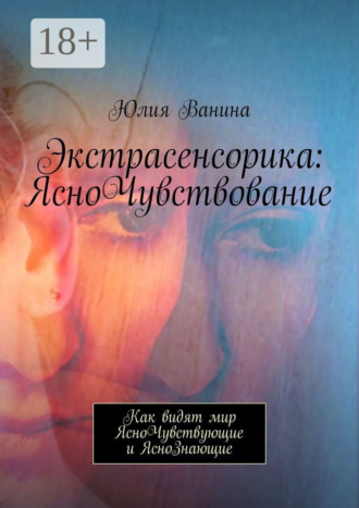 Юлия Ванина. Экстрасенсорика: ЯсноЧувствование. Как видят мир ЯсноЧувствующие и ЯсноЗнающие