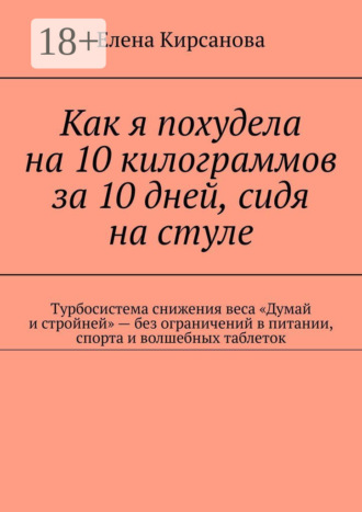 Елена Кирсанова. Как я похудела на 10 килограммов за 10 дней, сидя на стуле. Турбосистема снижения веса «Думай и стройней» – без ограничений в питании, спорта и волшебных таблеток