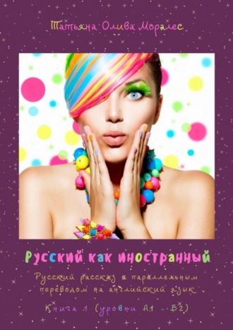 Татьяна Олива Моралес. Русский как иностранный. Русский рассказ с параллельным переводом на английский язык. Книга 1 (уровни А1—В2)