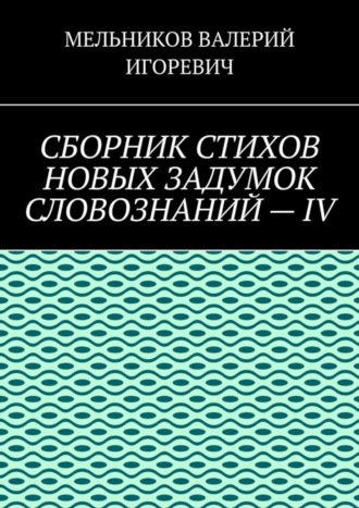 . СБОРНИК СТИХОВ НОВЫХ ЗАДУМОК СЛОВОЗНАНИЙ – IV