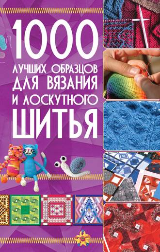 . 1000 лучших образцов для вязания и лоскутного шитья