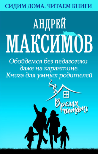 Андрей Максимов. Обойдемся без педагогики даже на карантине. Книга для умных родителей