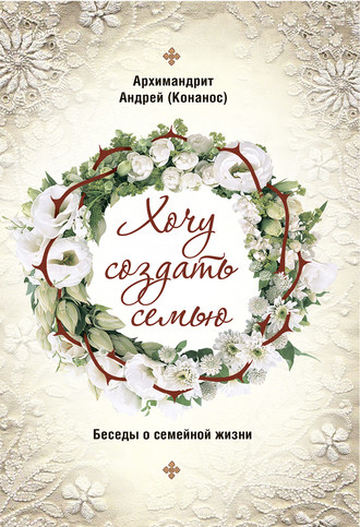 . Хочу создать семью. Беседы о семейной жизни
