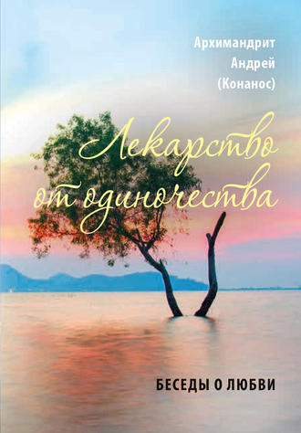 архимандрит Андрей Конанос. Лекарство от одиночества. Беседы о любви