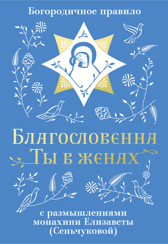 Монахиня Елизавета (М. Сенчукова). Благословенна Ты в женах. Богородичное правило с размышлениями монахини Елизаветы (Сеньчуковой)