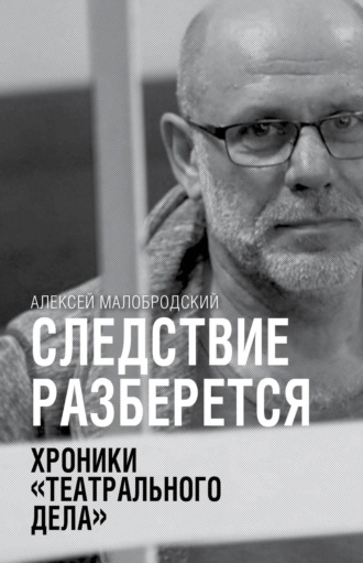 Алексей Малобродский. Следствие разберется. Хроники «театрального дела»