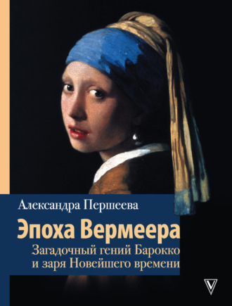 . Эпоха Вермеера. Загадочный гений Барокко и заря Новейшего времени