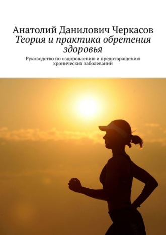 Анатолий Данилович Черкасов. Теория и практика обретения здоровья. Руководство по оздоровлению и предотвращению хронических заболеваний