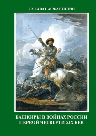 С. Г. Асфатуллин. Башкиры в войнах России первой четверти XIX века. 2-е, исправленное и дополненное издание. Часть I.