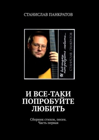 . И все-таки попробуйте любить. Сборник стихов, песен. Часть первая