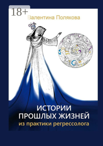 . Истории прошлых жизней. Из практики регрессолога. Издание второе. Дополненное