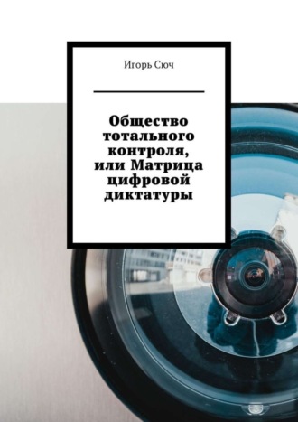 Игорь Сюч. Общество тотального контроля, или Матрица цифровой диктатуры