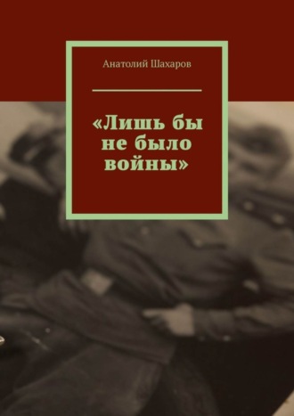 Анатолий Николаевич Шахаров. «Лишь бы не было войны»