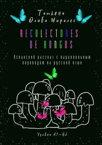 Татьяна Олива Моралес. Recolectores de hongos. Испанский рассказ с параллельным переводом на русский язык. Уровни А1—В2