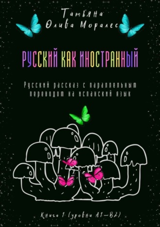 Татьяна Олива Моралес. Русский как иностранный. Русский рассказ с параллельным переводом на испанский язык. Книга 1 (уровни А1—В2)