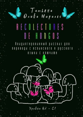 . Recolectores de hongos. Неадаптированный рассказ для перевода с испанского и русского языка с ключами. Уровни В2–С1