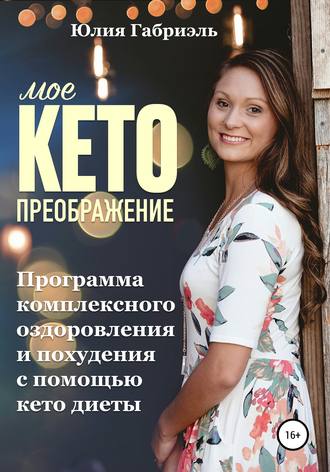 Юлия Габриэль. Мое кето преображение: Программа комплексного оздоровления и похудения при помощи кето-диеты