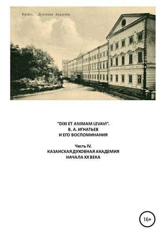 . «DIXI ET ANIMAM LEVAVI». В. А. Игнатьев и его воспоминания. Часть IV. Казанская духовная академия начала XX века