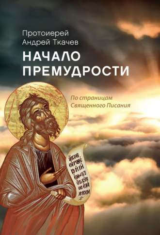 протоиерей Андрей Ткачев. Начало премудрости. По страницам Священного Писания