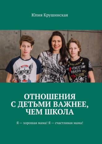 Юлия Владимировна Крушинская. Отношения с детьми важнее, чем школа. Я – хорошая мама! Я – счастливая мама!
