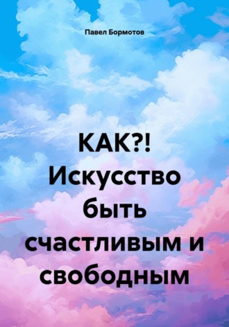 Павел Бормотов. КАК?! Искусство быть счастливым и свободным