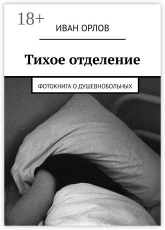 Иван Орлов. Тихое отделение. Фотокнига о душевнобольных