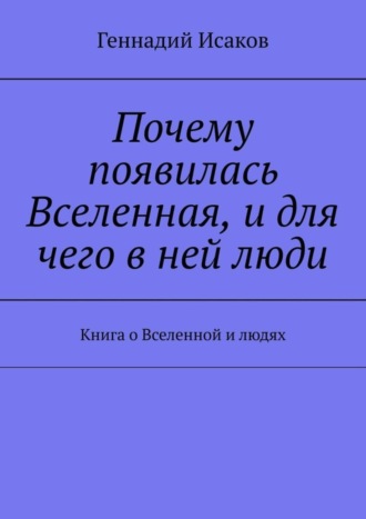 Геннадий Исаков. Почему появилась Вселенная, и для чего в ней люди. Книга о Вселенной и людях