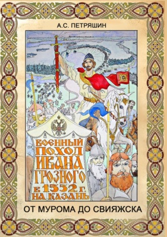 Анатолий Петряшин. От Мурома до Свияжска. Военный поход Ивана Грозного в 1552 году на Казань