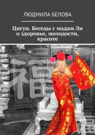 Людмила Борисовна Белова. Цигун. Беседы с мадам Ли о здоровье, молодости, красоте. Цигун-упражнения здоровья и долголетия