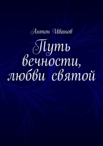 Антон Борисович Иванов. Путь вечности, любви святой