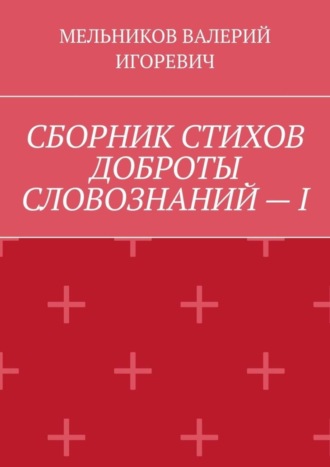 Валерий Игоревич Мельников. СБОРНИК СТИХОВ ДОБРОТЫ СЛОВОЗНАНИЙ – I