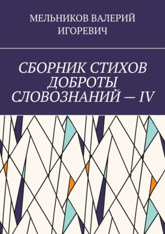 Валерий Игоревич Мельников. СБОРНИК СТИХОВ ДОБРОТЫ СЛОВОЗНАНИЙ – IV