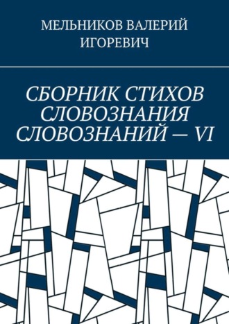 Валерий Игоревич Мельников. СБОРНИК СТИХОВ СЛОВОЗНАНИЯ СЛОВОЗНАНИЙ – VI