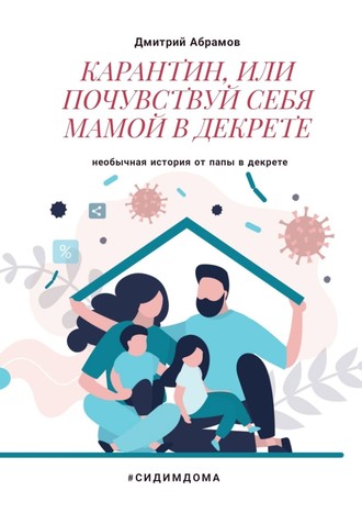Дмитрий Александрович Абрамов. Карантин, или Почувствуй себя мамой в декрете. Необычная история от папы в декрете