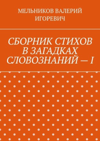 . СБОРНИК СТИХОВ В ЗАГАДКАХ СЛОВОЗНАНИЙ – I