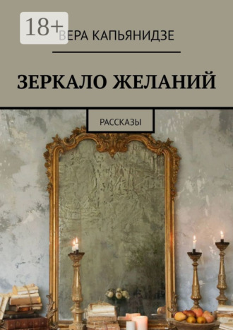Вера Капьянидзе. Зеркало желаний. Рассказы