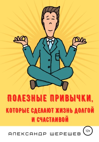 Александр Александрович Шерешев. Полезные привычки, которые сделают жизнь долгой и счастливой