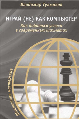 Владимир Тукмаков. Играй (не) как компьютер. Как добиться успеха в современных шахматах