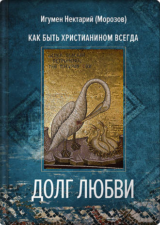 игумен Нектарий Морозов. Долг любви. Как быть христианином всегда?