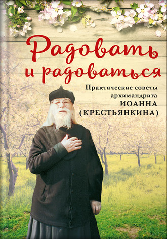 . Радовать и радоваться. Практические советы архимандрита Иоанна (Крестьянкина)